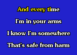 And every time
I'm in your arms
I know I'm somewhere

That's safe from harm