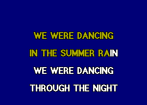 WE WERE DANCING

IN THE SUMMER RAIN
WE WERE DANCING
THROUGH THE NIGHT