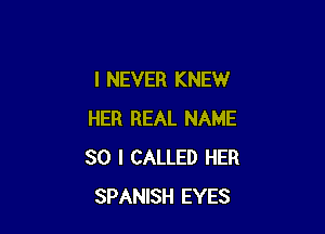 I NEVER KNEW

HER REAL NAME
30 I CALLED HER
SPANISH EYES