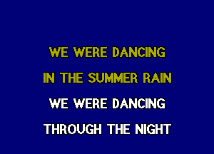 WE WERE DANCING

IN THE SUMMER RAIN
WE WERE DANCING
THROUGH THE NIGHT