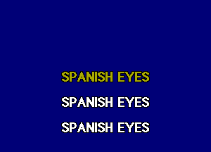 SPANISH EYES
SPANISH EYES
SPANISH EYES