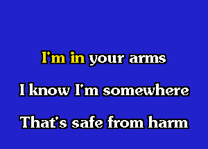 I'm in your arms
I know I'm somewhere

That's safe from harm