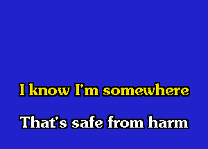 I know I'm somewhere

That's safe from harm