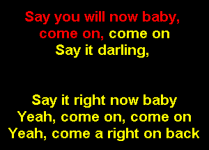 Say you will now baby,
come on, come on
Say it darling,

Say it right now baby
Yeah, come on, come on
Yeah, come a right on back