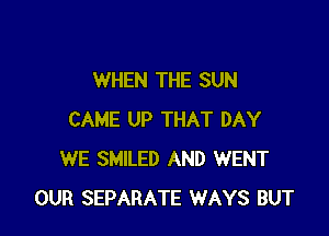 WHEN THE SUN

CAME UP THAT DAY
WE SMILED AND WENT
OUR SEPARATE WAYS BUT