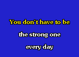 You don't have to be

the strong one

every day