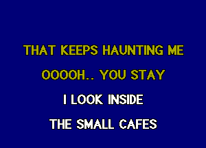 THAT KEEPS HAUNTING ME

0000H.. YOU STAY
I LOOK INSIDE
THE SMALL CAFES