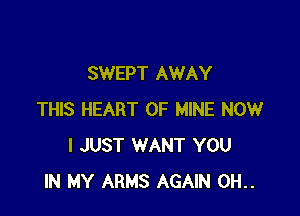 SWEPT AWAY

THIS HEART OF MINE NOW
I JUST WANT YOU
IN MY ARMS AGAIN 0H..