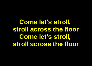 Come let's stroll,
stroll across the floor

Come let's stroll,
stroll across the floor