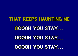 THAT KEEPS HAUNTING ME

OOOOH YOU STAY...
OOOOH YOU STAY...
OOOOH YOU STAY...