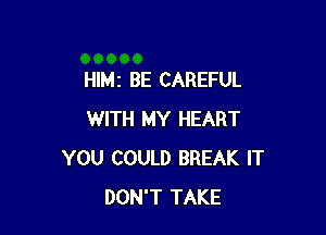 HIMI BE CAREFUL

WITH MY HEART
YOU COULD BREAK IT
DON'T TAKE