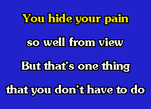 You hide your pain
so well from view
But that's one thing

that you don't have to do