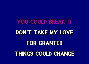 DON'T TAKE MY LOVE
FOR GRANTED
THINGS COULD CHANGE