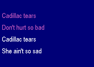 Cadillac tears

She ain't so sad