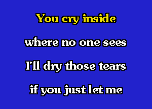 You cry inside
where no one sees

I'll dry those tears

if you just let me