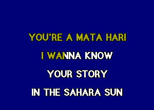 YOU'RE A MATA HARI

I WANNA KNOW
YOUR STORY
IN THE SAHARA SUN