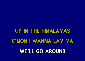 UP IN THE HIMALAYAS
C'MON I WANNA LAY YA
WE'LL GO AROUND