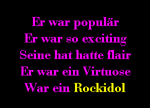 Er war popular
Er war so exciting
Seine hat hatte flair
Er war ein Virtuose
W ar ein Rockidol