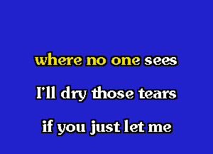 where no one sees

I'll dry those tears

if you just let me