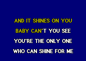 AND IT SHINES ON YOU

BABY CAN'T YOU SEE
YOU'RE THE ONLY ONE
WHO CAN SHINE FOR ME