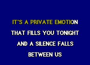 IT'S A PRIVATE EMOTION

THAT FILLS YOU TONIGHT
AND A SILENCE FALLS
BETWEEN US