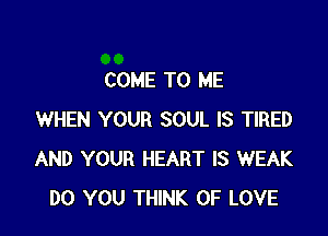 COME TO ME

WHEN YOUR SOUL IS TIRED
AND YOUR HEART IS WEAK
DO YOU THINK OF LOVE