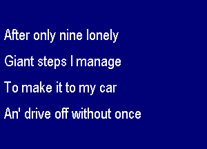 After only nine lonely

Giant steps I manage

To make it to my car

An' drive off without once