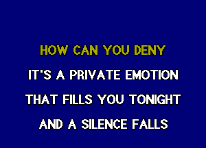 HOW CAN YOU DENY

IT'S A PRIVATE EMOTION
THAT FILLS YOU TONIGHT
AND A SILENCE FALLS