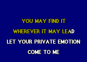 YOU MAY FIND IT

WHEREVER IT MAY LEAD
LET YOUR PRIVATE EMOTION
COME TO ME
