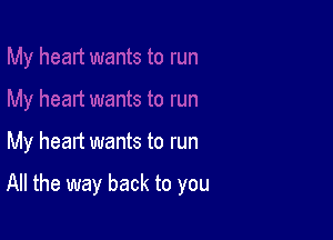 My heart wants to run

All the way back to you