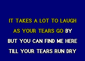 IT TAKES A LOT T0 LAUGH
AS YOUR TEARS GO BY
BUT YOU CAN FIND ME HERE
TILL YOUR TEARS RUN DRY