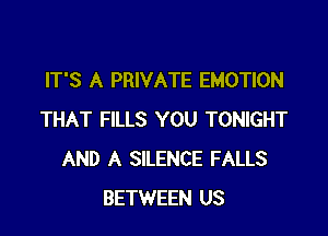 IT'S A PRIVATE EMOTION

THAT FILLS YOU TONIGHT
AND A SILENCE FALLS
BETWEEN US