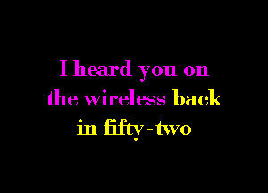 I heard you on

the wireless back

in fifty-two