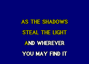 AS THE SHADOWS

STEAL THE LIGHT
AND WHEREVER
YOU MAY FIND IT