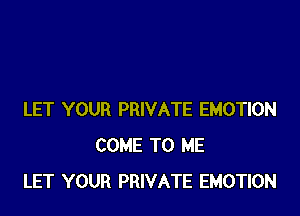 LET YOUR PRIVATE EMOTION
COME TO ME
LET YOUR PRIVATE EMOTION