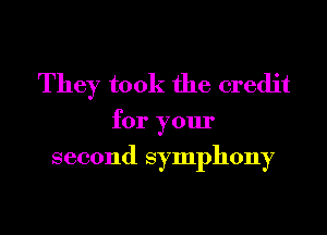 They took the credit

for your
second symphony