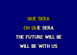 QUE SERA

0H QUE SERA
THE FUTURE WILL BE
WILL BE WITH US