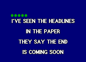 I'VE SEEN THE HEADLINES

IN THE PAPER
THEY SAY THE END
IS COMING SOON