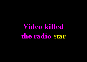 Video killed

the radio star