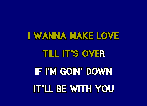 I WANNA MAKE LOVE

TILL IT'S OVER
IF I'M GOIN' DOWN
IT'LL BE WITH YOU