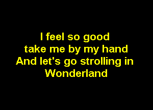 I feel so good
take me by my hand

And let's go strolling in
Wonderland