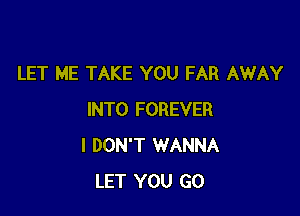 LET ME TAKE YOU FAR AWAY

INTO FOREVER
I DON'T WANNA
LET YOU GO