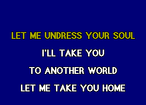 LET ME UNDRESS YOUR SOUL

I'LL TAKE YOU
TO ANOTHER WORLD
LET ME TAKE YOU HOME