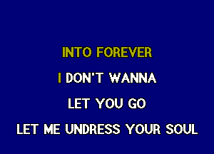 INTO FOREVER

I DON'T WANNA
LET YOU GO
LET ME UNDRESS YOUR SOUL