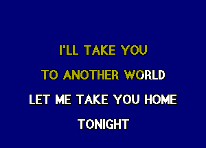 I'LL TAKE YOU

TO ANOTHER WORLD
LET ME TAKE YOU HOME
TONIGHT