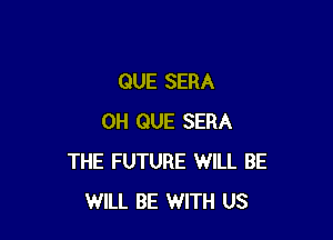 QUE SERA

0H QUE SERA
THE FUTURE WILL BE
WILL BE WITH US