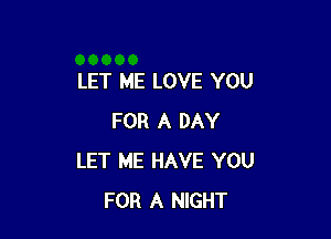 LET ME LOVE YOU

FOR A DAY
LET ME HAVE YOU
FOR A NIGHT