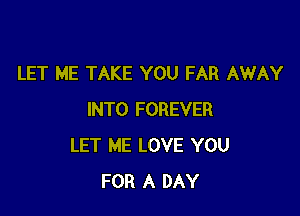 LET ME TAKE YOU FAR AWAY

INTO FOREVER
LET ME LOVE YOU
FOR A DAY