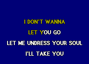 I DON'T WANNA

LET YOU GO
LET ME UNDRESS YOUR SOUL
I'LL TAKE YOU