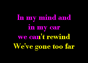 In my mind and
in my car
we can't rewind

W e've gone too far

g